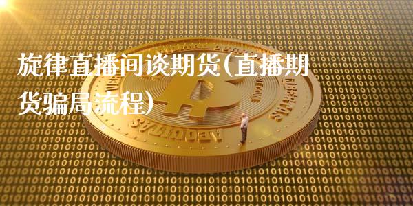 旋律直播间谈期货(直播期货骗局流程)_https://m.letulww.com_期货交易软件_第1张