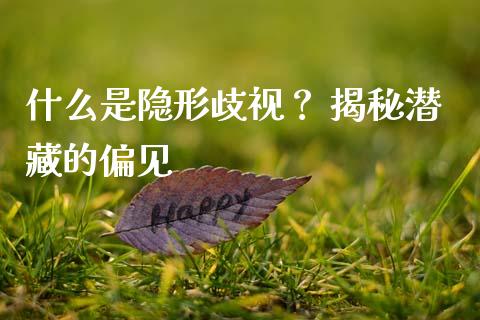 什么是隐形歧视？ 揭秘潜藏的偏见_https://m.letulww.com_期货交易软件_第1张