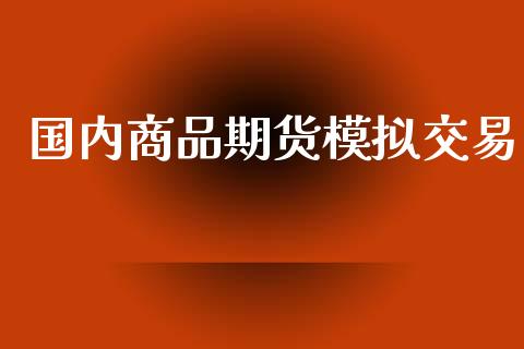 国内商品期货模拟交易_https://m.letulww.com_股指期货交易时间_第1张