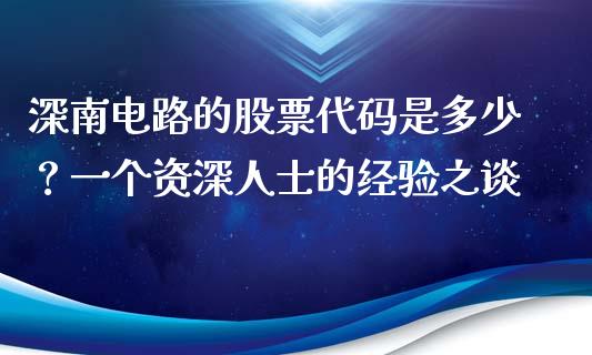 深南电路的股票代码是多少？一个资深人士的经验之谈_https://m.letulww.com_期货交易策略_第1张