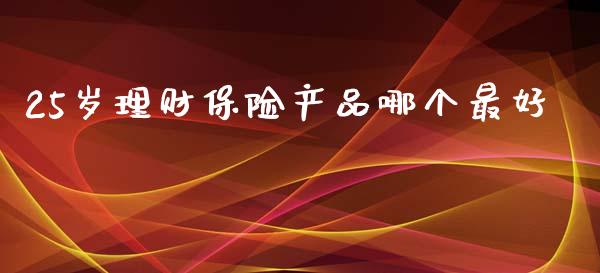 25岁理财保险产品哪个最好_https://m.letulww.com_期货交易软件_第1张