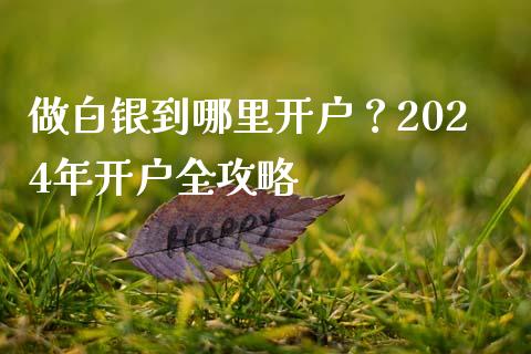 做白银到哪里开户？2024年开户全攻略_https://m.letulww.com_期货交易策略_第1张