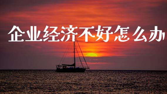 企业经济不好怎么办_https://m.letulww.com_期货开户保证金_第1张