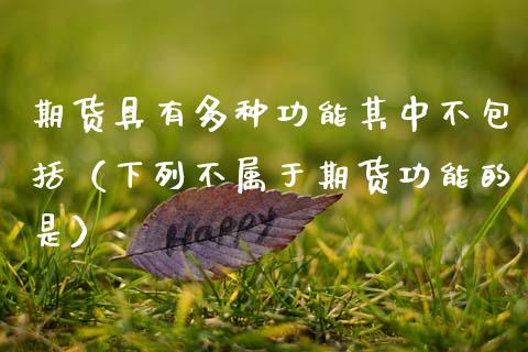 期货具有多种功能其中不包括（下列不属于期货功能的是）_https://m.letulww.com_期货交易软件_第1张