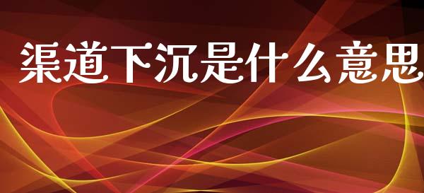 渠道下沉是什么意思_https://m.letulww.com_期货开户保证金_第1张
