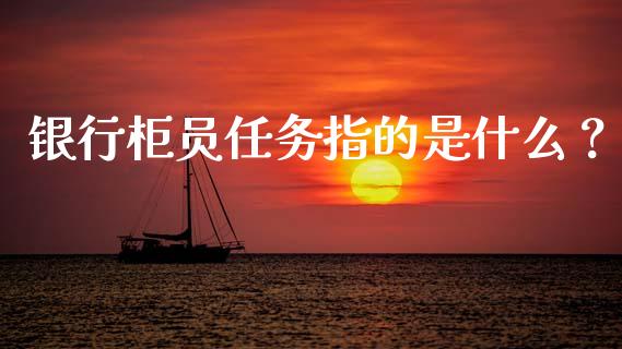 银行柜员任务指的是什么？_https://m.letulww.com_期货开户保证金_第1张