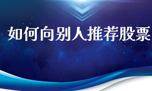 如何向别人推荐股票_https://m.letulww.com_期货交易策略_第1张
