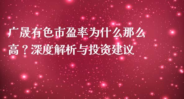 广晟有色市盈率为什么那么高？深度解析与投资建议_https://m.letulww.com_期货开户保证金_第1张
