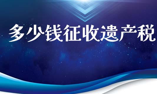 多少钱征收遗产税_https://m.letulww.com_期货交易软件_第1张