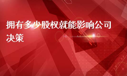拥有多少股权就能影响公司决策_https://m.letulww.com_期货开户保证金_第1张