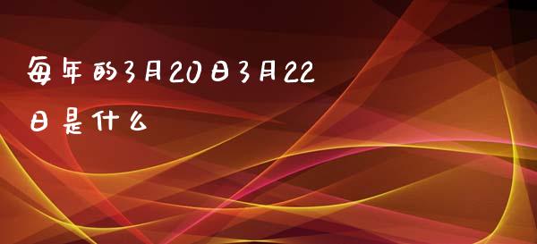 每年的3月20日3月22日是什么_https://m.letulww.com_期货交易软件_第1张