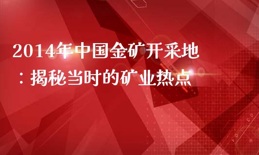 2014年中国金矿开采地：揭秘当时的矿业热点_https://m.letulww.com_期货交易软件_第1张