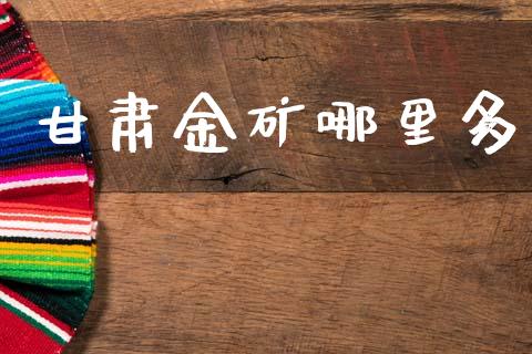 甘肃金矿哪里多_https://m.letulww.com_期货交易策略_第1张