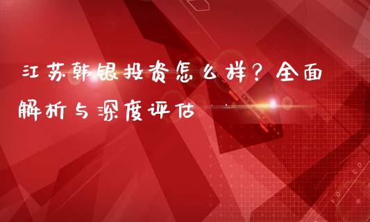 江苏韩银投资怎么样？全面解析与深度评估_https://m.letulww.com_期货交易策略_第1张