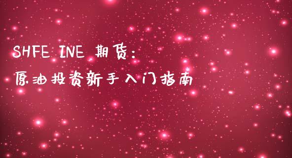 SHFE INE 期货:原油投资新手入门指南_期货交易软件_第1张_期货开户保证金_期货交易软件_股指期货交易时间_期货交易策略 SHFE INE 期货:原油投资新手入门指南_https://m.letulww.com_期货交易软件_第1张