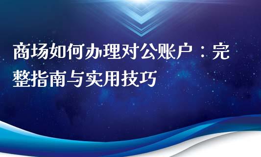 商场如何办理对公账户：完整指南与实用技巧_https://m.letulww.com_期货开户保证金_第1张