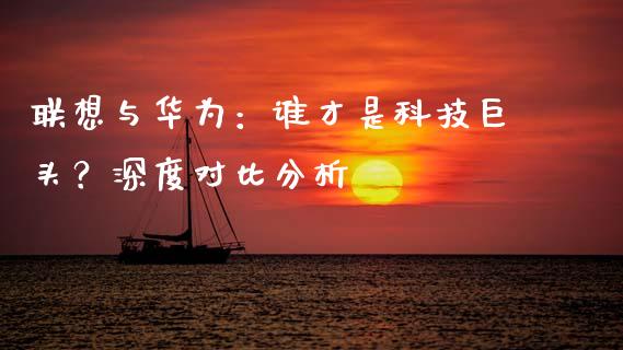联想与华为：谁才是科技巨头？深度对比分析_https://m.letulww.com_期货交易软件_第1张