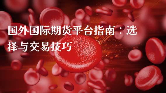 国外国际期货平台指南：选择与交易技巧_https://m.letulww.com_期货开户保证金_第1张