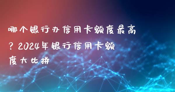 哪个银行办信用卡额度最高？2024年银行信用卡额度大比拼_https://m.letulww.com_期货交易策略_第1张