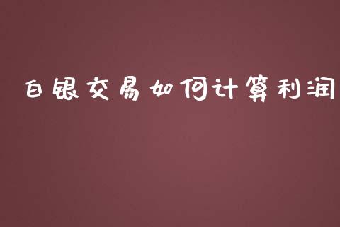 白银交易如何计算利润_https://m.letulww.com_期货交易策略_第1张