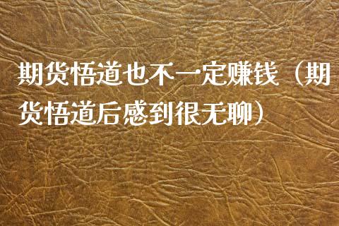 期货悟道也不一定赚钱（期货悟道后感到很无聊）_https://m.letulww.com_期货交易软件_第1张