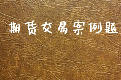 期货交易案例题_https://m.letulww.com_股指期货交易时间_第1张