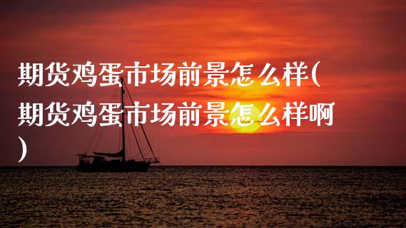 期货鸡蛋市场前景怎么样(期货鸡蛋市场前景怎么样啊)_https://m.letulww.com_期货开户保证金_第1张