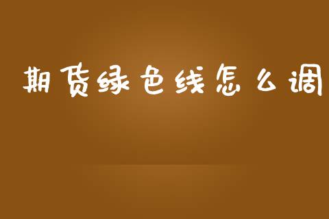 期货绿色线怎么调_期货开户保证金_第1张_期货开户保证金_期货交易软件_股指期货交易时间_期货交易策略 期货绿色线怎么调_https://m.letulww.com_期货开户保证金_第1张