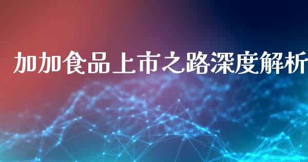 加加食品上市之路深度解析_https://m.letulww.com_期货交易软件_第1张