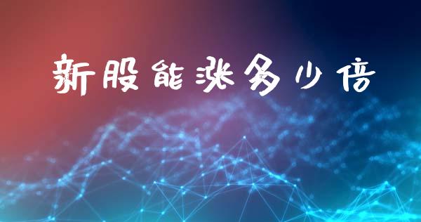 新股能涨多少倍_https://m.letulww.com_期货开户保证金_第1张