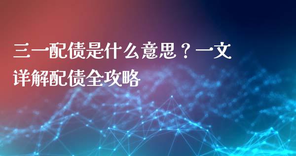 三一配债是什么意思？一文详解配债全攻略_https://m.letulww.com_期货交易策略_第1张