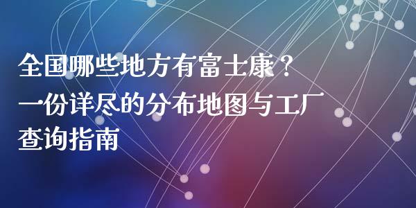 全国哪些地方有富士康? 一份详尽的分布地图与工厂查询指南_期货交易策略_第1张_期货开户保证金_期货交易软件_股指期货交易时间_期货交易策略 全国哪些地方有富士康? 一份详尽的分布地图与工厂查询指南_https://m.letulww.com_期货交易策略_第1张