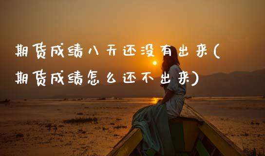 期货成绩八天还没有出来(期货成绩怎么还不出来)_https://m.letulww.com_股指期货交易时间_第1张