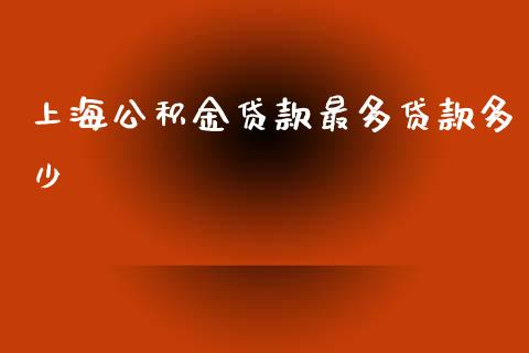 上海公积金贷款最多贷款多少_https://m.letulww.com_期货交易软件_第1张