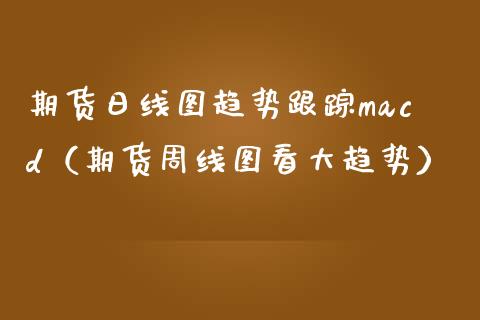 期货日线图趋势跟踪macd（期货周线图看大趋势）_https://m.letulww.com_股指期货交易时间_第1张