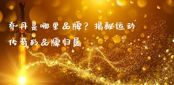 乔丹是哪里品牌？揭秘运动传奇的品牌归属_https://m.letulww.com_股指期货交易时间_第1张