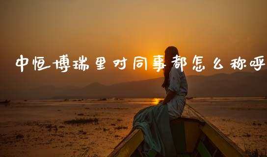 中恒博瑞里对同事都怎么称呼_https://m.letulww.com_股指期货交易时间_第1张