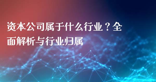 资本公司属于什么行业？全面解析与行业归属_https://m.letulww.com_期货开户保证金_第1张