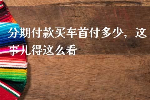分期付款买车首付多少，这事儿得这么看_https://m.letulww.com_期货交易软件_第1张