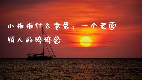 小板板什么意思：一个老营销人的碎碎念_https://m.letulww.com_股指期货交易时间_第1张