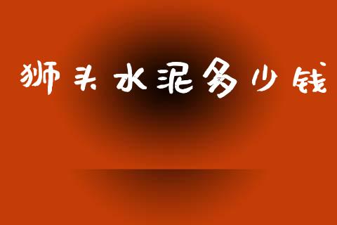 狮头水泥多少钱_https://m.letulww.com_股指期货交易时间_第1张