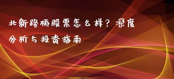 北新路桥股票怎么样？深度分析与投资指南_https://m.letulww.com_期货交易策略_第1张