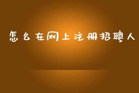 怎么在网上注册招聘人_https://m.letulww.com_期货交易软件_第1张