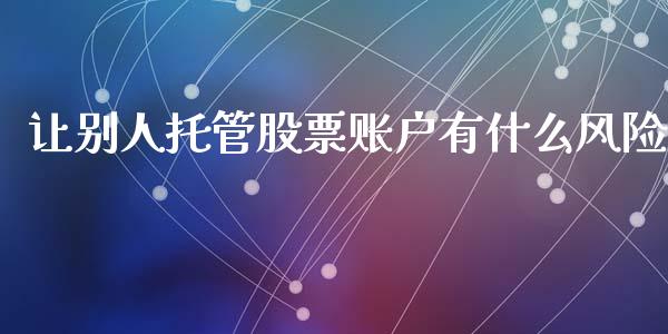 让别人托管股票账户有什么风险_https://m.letulww.com_股指期货交易时间_第1张