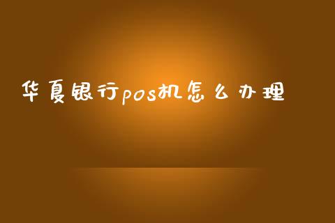 华夏银行pos机怎么办理_https://m.letulww.com_期货交易策略_第1张