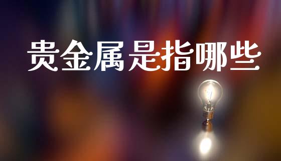 贵金属是指哪些_https://m.letulww.com_股指期货交易时间_第1张