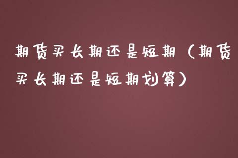期货买长期还是短期(期货买长期还是短期划算)_期货交易软件_第1张_期货开户保证金_期货交易软件_股指期货交易时间_期货交易策略 期货买长期还是短期(期货买长期还是短期划算)_https://m.letulww.com_期货交易软件_第1张