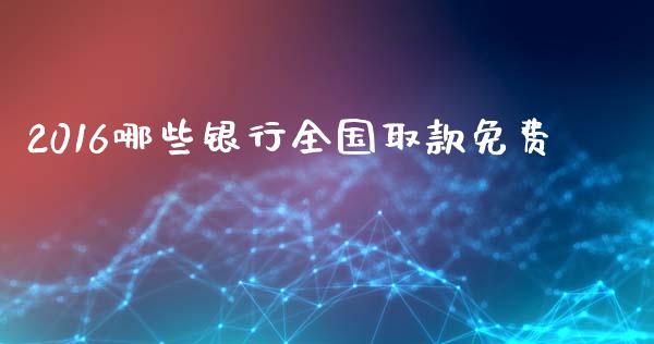 2016哪些银行全国取款免费_https://m.letulww.com_股指期货交易时间_第1张