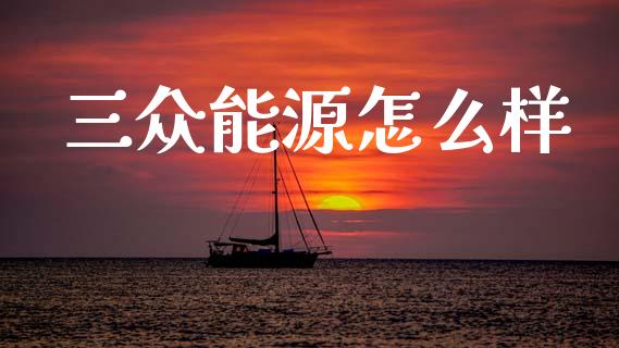 三众能源怎么样_https://m.letulww.com_期货开户保证金_第1张