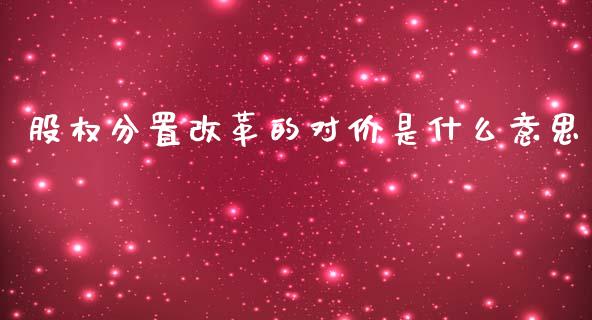 股权分置改革的对价是什么意思_https://m.letulww.com_期货交易策略_第1张